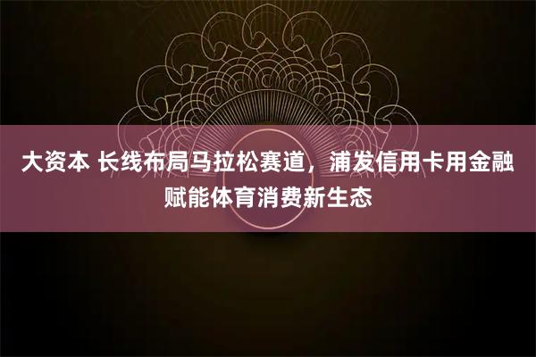 大资本 长线布局马拉松赛道，浦发信用卡用金融赋能体育消费新生态