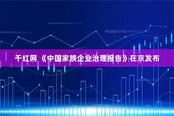 千红网 《中国家族企业治理报告》在京发布