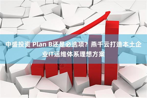 中盛投资 Plan B还是必选项？燕千云打造本土企业IT运维体系理想方案