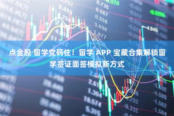 点金股 留学党码住！留学 APP 宝藏合集解锁留学签证面签模拟新方式