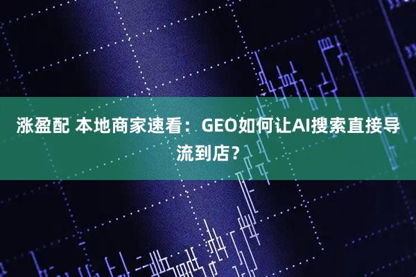 涨盈配 本地商家速看：GEO如何让AI搜索直接导流到店？