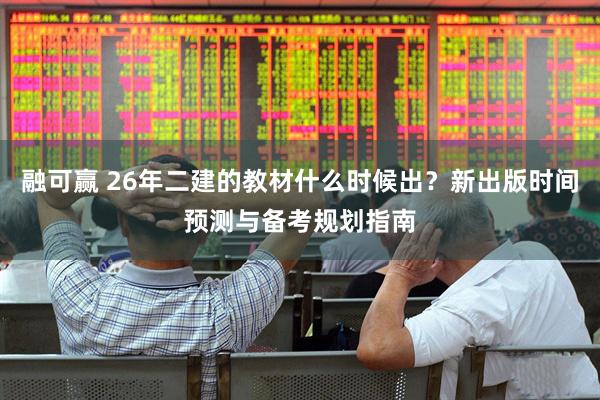 融可赢 26年二建的教材什么时候出？新出版时间预测与备考规划指南