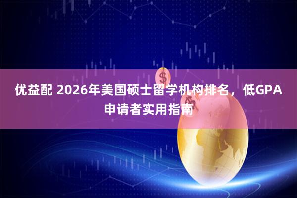 优益配 2026年美国硕士留学机构排名，低GPA申请者实用指南