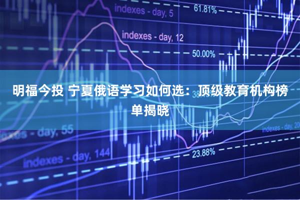 明福今投 宁夏俄语学习如何选：顶级教育机构榜单揭晓