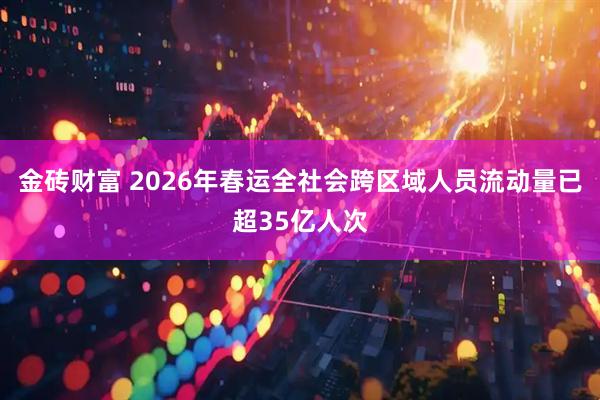 金砖财富 2026年春运全社会跨区域人员流动量已超35亿人次