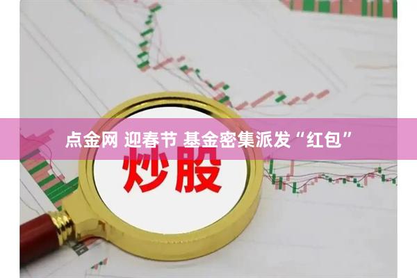 点金网 迎春节 基金密集派发“红包”