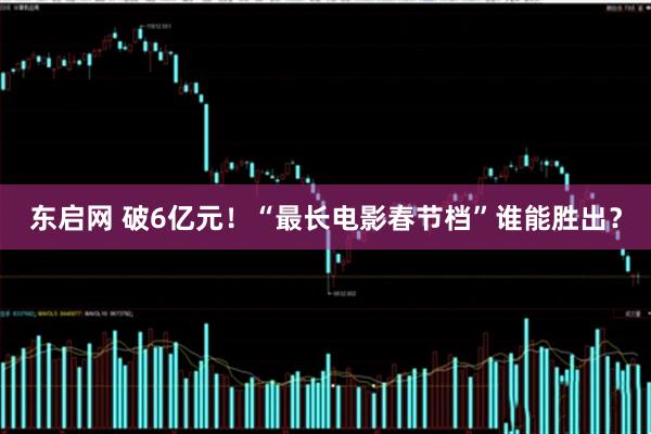 东启网 破6亿元！“最长电影春节档”谁能胜出？