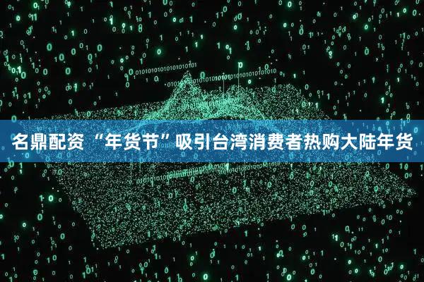 名鼎配资 “年货节”吸引台湾消费者热购大陆年货