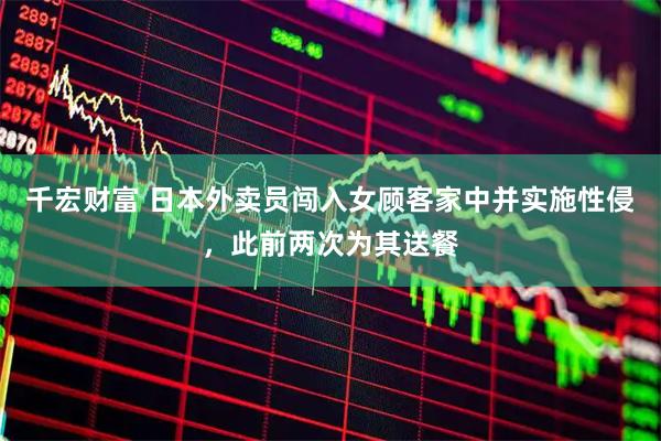 千宏财富 日本外卖员闯入女顾客家中并实施性侵，此前两次为其送餐