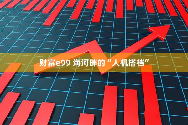 财富e99 海河畔的“人机搭档”