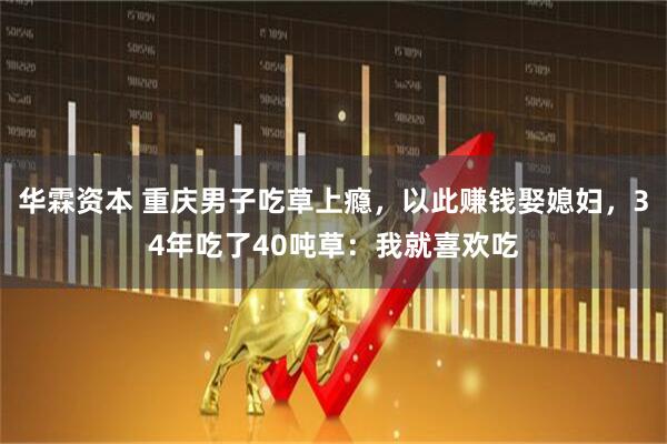 华霖资本 重庆男子吃草上瘾，以此赚钱娶媳妇，34年吃了40吨草：我就喜欢吃