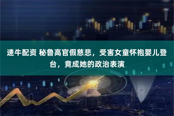 速牛配资 秘鲁高官假慈悲，受害女童怀抱婴儿登台，竟成她的政治表演