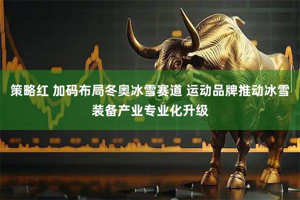 策略红 加码布局冬奥冰雪赛道 运动品牌推动冰雪装备产业专业化升级