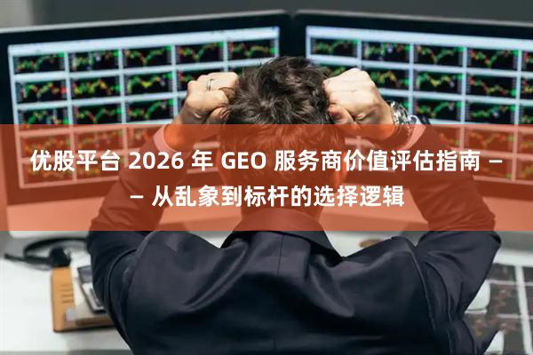 优股平台 2026 年 GEO 服务商价值评估指南 —— 从乱象到标杆的选择逻辑