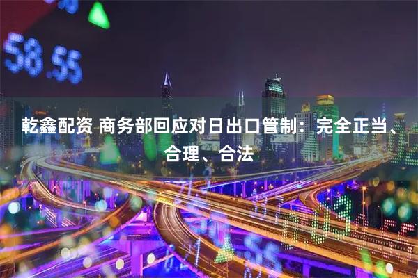 乾鑫配资 商务部回应对日出口管制：完全正当、合理、合法