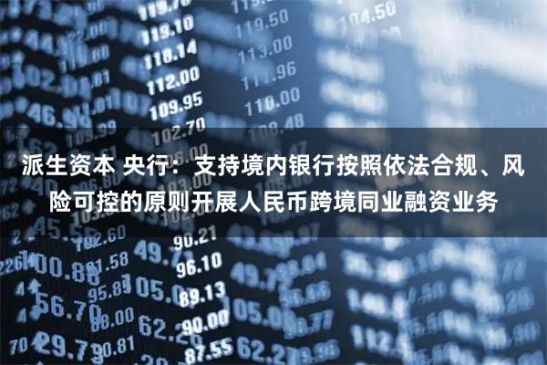 派生资本 央行：支持境内银行按照依法合规、风险可控的原则开展人民币跨境同业融资业务