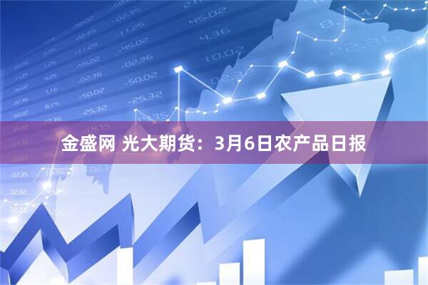 金盛网 光大期货：3月6日农产品日报