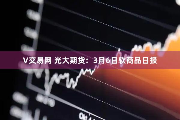 V交易网 光大期货：3月6日软商品日报
