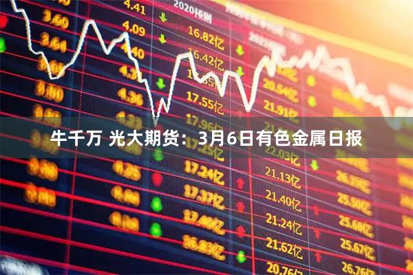 牛千万 光大期货：3月6日有色金属日报