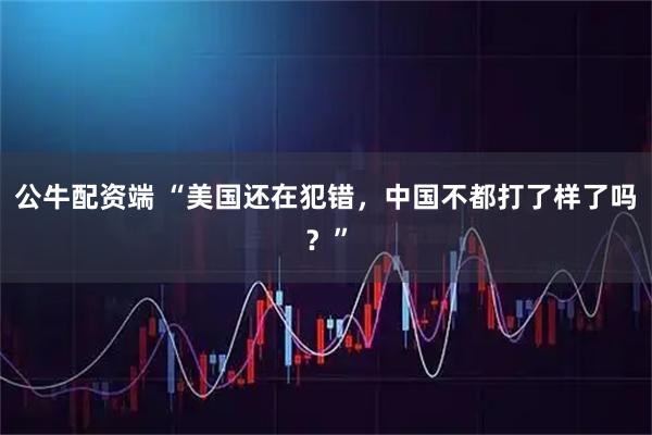 公牛配资端 “美国还在犯错，中国不都打了样了吗？”