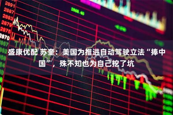 盛康优配 苏奎：美国为推进自动驾驶立法“捧中国”，殊不知也为自己挖了坑