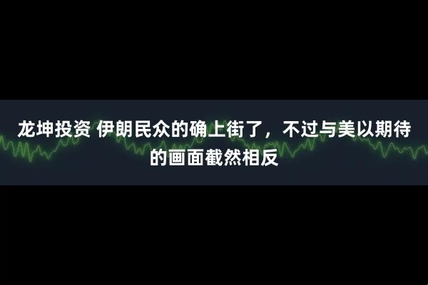 龙坤投资 伊朗民众的确上街了，不过与美以期待的画面截然相反