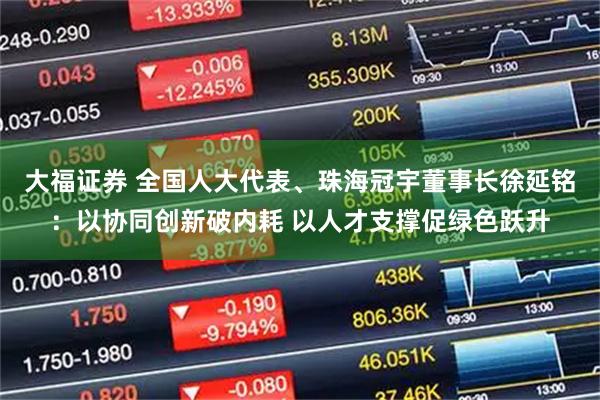 大福证券 全国人大代表、珠海冠宇董事长徐延铭：以协同创新破内耗 以人才支撑促绿色跃升