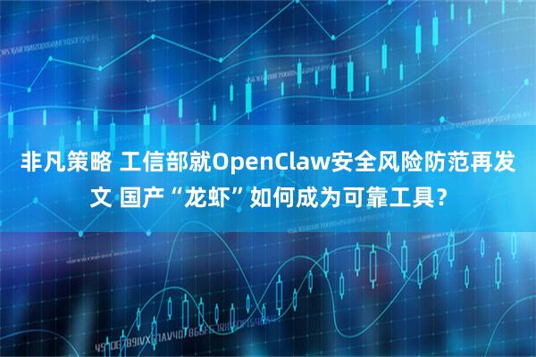 非凡策略 工信部就OpenClaw安全风险防范再发文 国产“龙虾”如何成为可靠工具？