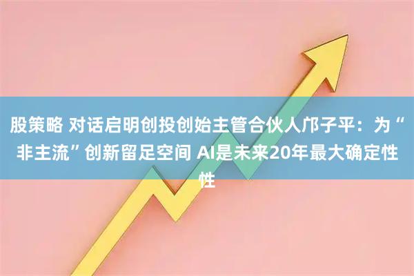 股策略 对话启明创投创始主管合伙人邝子平：为“非主流”创新留足空间 AI是未来20年最大确定性