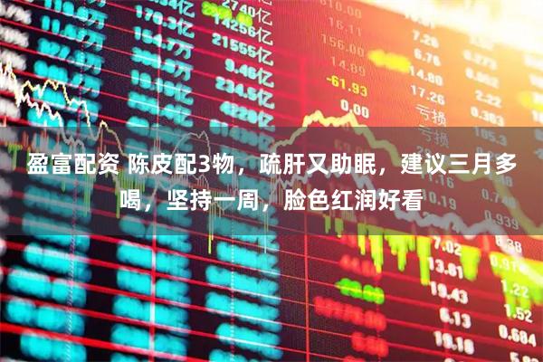 盈富配资 陈皮配3物，疏肝又助眠，建议三月多喝，坚持一周，脸色红润好看