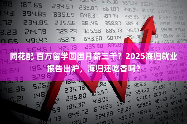同花配 百万留学回国月薪三千？2025海归就业报告出炉，海归还吃香吗？