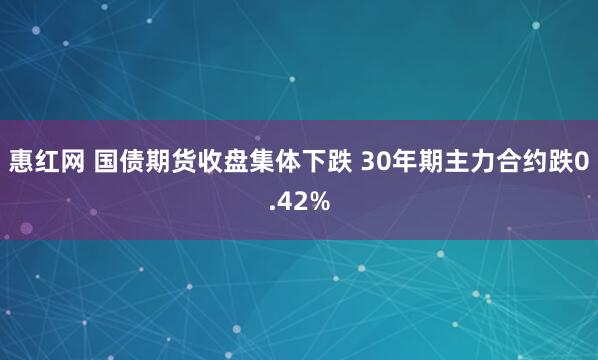 惠红网 国债期货收盘集体下跌 30年期主力合约跌0.42%