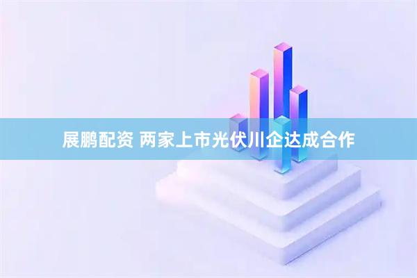 展鹏配资 两家上市光伏川企达成合作