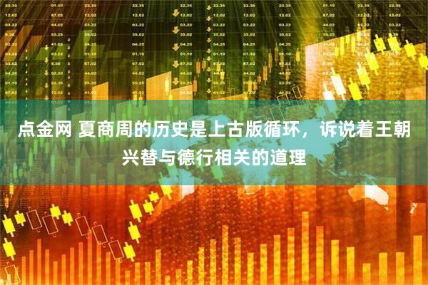 点金网 夏商周的历史是上古版循环，诉说着王朝兴替与德行相关的道理