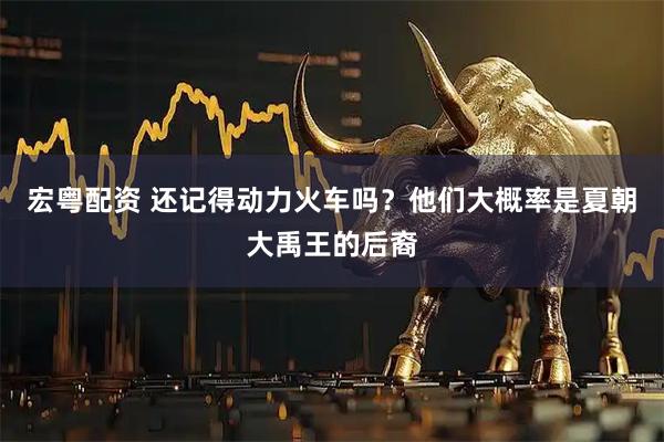 宏粤配资 还记得动力火车吗？他们大概率是夏朝大禹王的后裔
