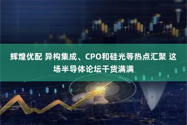 辉煌优配 异构集成、CPO和硅光等热点汇聚 这场半导体论坛干货满满