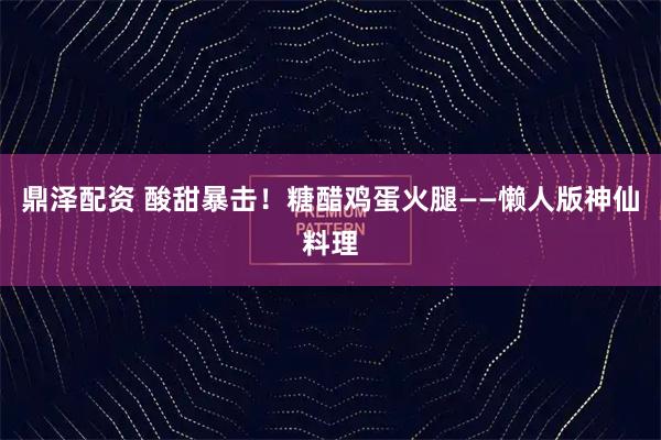 鼎泽配资 酸甜暴击！糖醋鸡蛋火腿——懒人版神仙料理