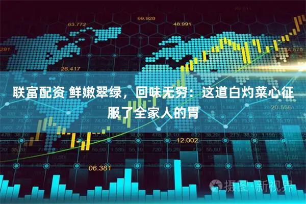 联富配资 鲜嫩翠绿，回味无穷：这道白灼菜心征服了全家人的胃