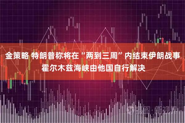 金策略 特朗普称将在“两到三周”内结束伊朗战事 霍尔木兹海峡由他国自行解决