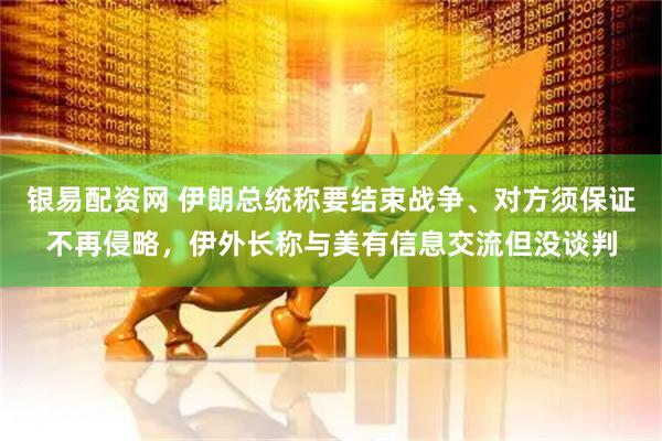 银易配资网 伊朗总统称要结束战争、对方须保证不再侵略，伊外长称与美有信息交流但没谈判