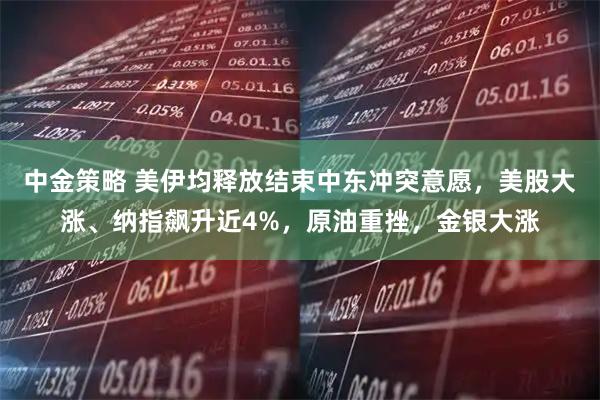中金策略 美伊均释放结束中东冲突意愿，美股大涨、纳指飙升近4%，原油重挫，金银大涨