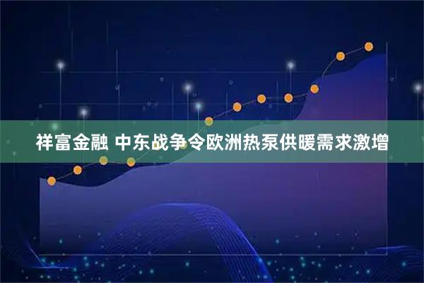 祥富金融 中东战争令欧洲热泵供暖需求激增