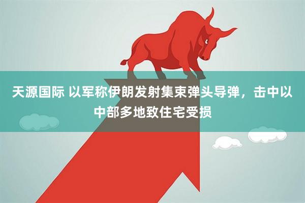 天源国际 以军称伊朗发射集束弹头导弹，击中以中部多地致住宅受损