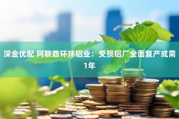 深金优配 阿联酋环球铝业：受损铝厂全面复产或需1年