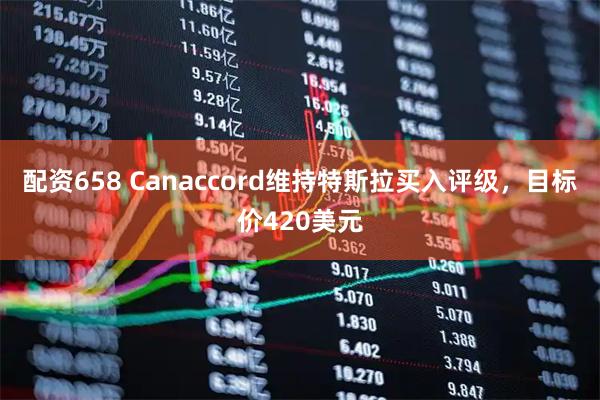 配资658 Canaccord维持特斯拉买入评级，目标价420美元