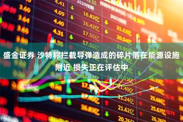 盛金证券 沙特称拦截导弹造成的碎片落在能源设施附近 损失正在评估中