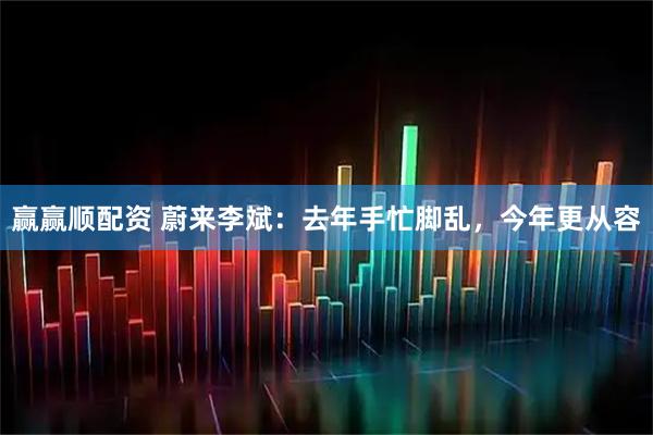 赢赢顺配资 蔚来李斌：去年手忙脚乱，今年更从容