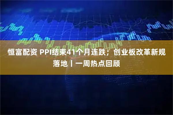 恒富配资 PPI结束41个月连跌；创业板改革新规落地丨一周热点回顾
