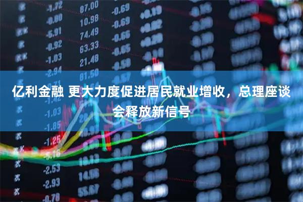 亿利金融 更大力度促进居民就业增收，总理座谈会释放新信号