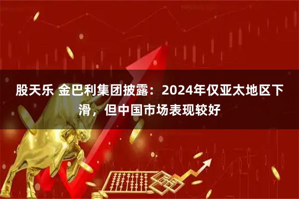 股天乐 金巴利集团披露：2024年仅亚太地区下滑，但中国市场表现较好